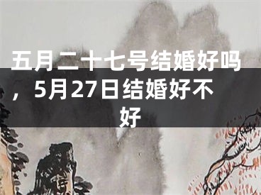 五月二十七号结婚好吗,5月27日结婚好不好