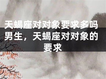 天蝎座对对象要求多吗男生,天蝎座对对象的要求