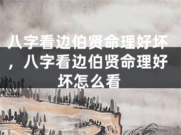 八字看边伯贤命理好坏,八字看边伯贤命理好坏怎么看