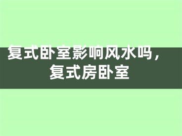 复式卧室影响风水吗，复式房卧室