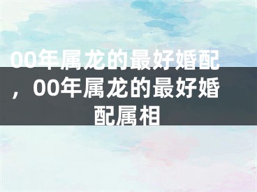 00年属龙的最好婚配，00年属龙的最好婚配属相