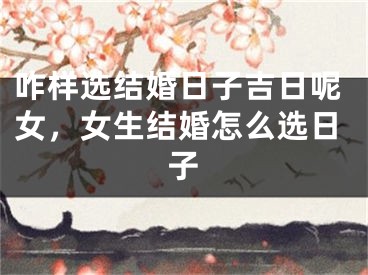 咋样选结婚日子吉日呢女，女生结婚怎么选日子