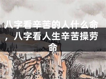 八字看辛苦的人什么命,八字看人生辛苦操劳命
