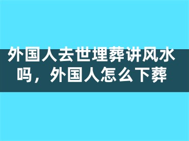 外国人去世埋葬讲风水吗，外国人怎么下葬