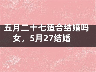 五月二十七适合结婚吗女，5月27结婚