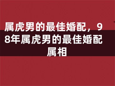 属虎男的最佳婚配,98年属虎男的最佳婚配属相