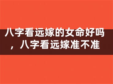 八字看远嫁的女命好吗,八字看远嫁准不准