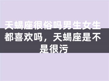 天蝎座很俗吗男生女生都喜欢吗，天蝎座是不是很污