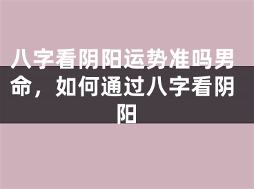 八字看阴阳运势准吗男命,如何通过八字看阴阳