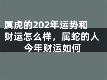 属虎的202年运势和财运怎么样，属蛇的人今年财运如何