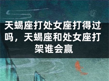 天蝎座打处女座打得过吗，天蝎座和处女座打架谁会赢