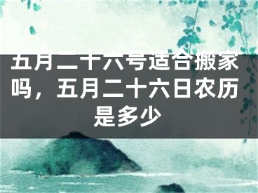五月二十六号适合搬家吗，五月二十六日农历是多少
