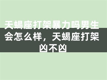 天蝎座打架暴力吗男生会怎么样，天蝎座打架凶不凶