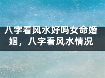 八字看风水好吗女命婚姻,八字看风水情况