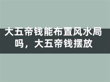 大五帝钱能布置风水局吗,大五帝钱摆放