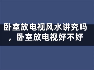 卧室放电视风水讲究吗,卧室放电视好不好