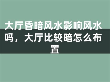 大厅昏暗风水影响风水吗，大厅比较暗怎么布置