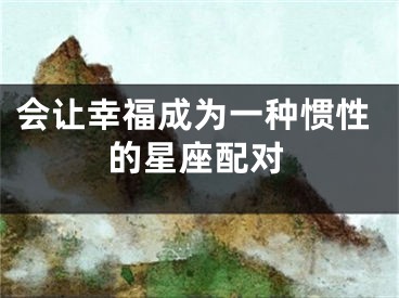 会让幸福成为一种惯性的星座配对