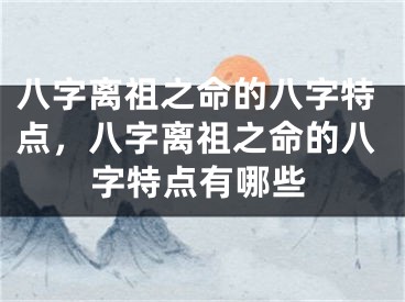 八字离祖之命的八字特点，八字离祖之命的八字特点有哪些