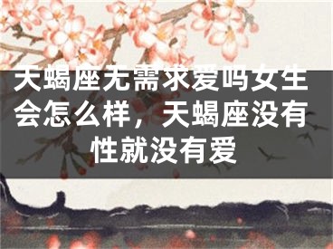 天蝎座无需求爱吗女生会怎么样，天蝎座没有性就没有爱