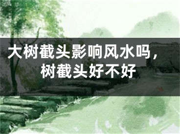 大树截头影响风水吗，树截头好不好