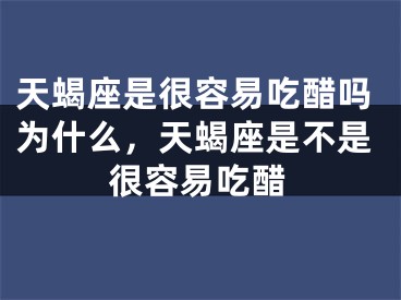 天蝎座是很容易吃醋吗为什么，天蝎座是不是很容易吃醋