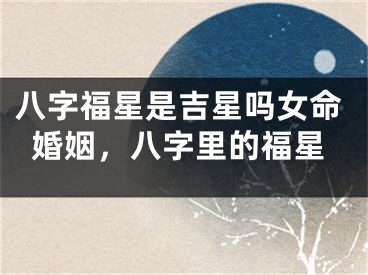 八字福星是吉星吗女命婚姻，八字里的福星