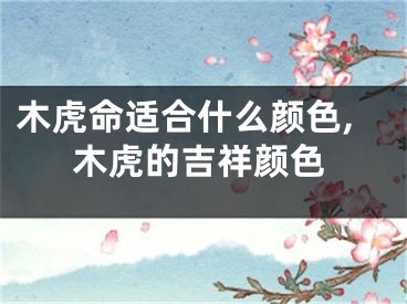 木虎命适合什么颜色,木虎的吉祥颜色
