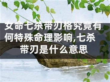 女命七杀带刃格究竟有何特殊命理影响,七杀带刃是什么意思