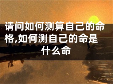 请问如何测算自己的命格,如何测自己的命是什么命