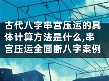古代八字串宫压运的具体计算方法是什么,串宫压运全面断八字案例