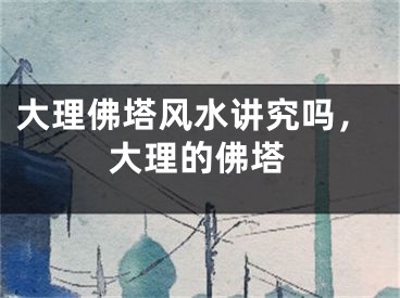 大理佛塔风水讲究吗，大理的佛塔