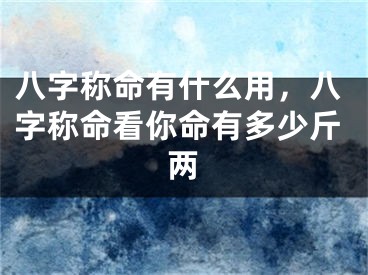八字称命有什么用，八字称命看你命有多少斤两