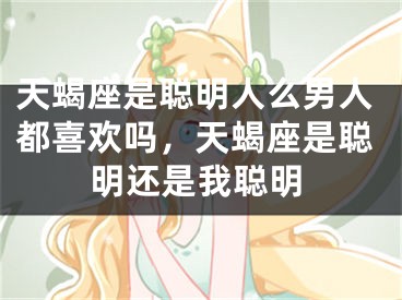 天蝎座是聪明人么男人都喜欢吗，天蝎座是聪明还是我聪明