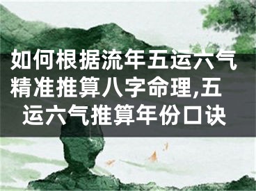 如何根据流年五运六气精准推算八字命理,五运六气推算年份口诀