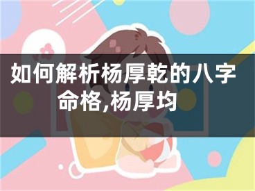 如何解析杨厚乾的八字命格,杨厚均