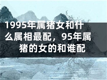 1995年属猪女和什么属相最配,95年属猪的女的和谁配