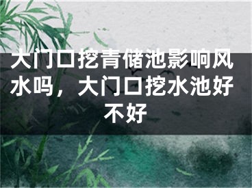 大门口挖青储池影响风水吗，大门口挖水池好不好