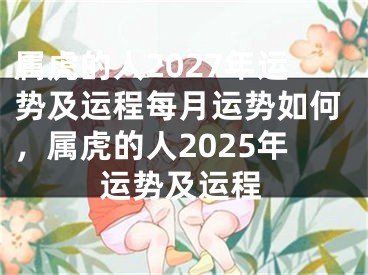 属虎的人2027年运势及运程每月运势如何，属虎的人2025年运势及运程