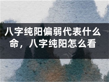 八字纯阳偏弱代表什么命,八字纯阳怎么看