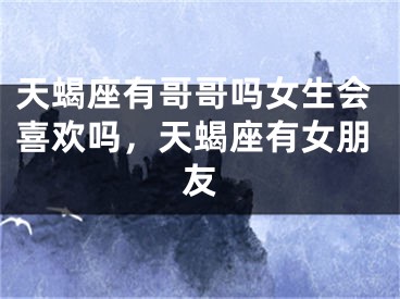 天蝎座有哥哥吗女生会喜欢吗，天蝎座有女朋友