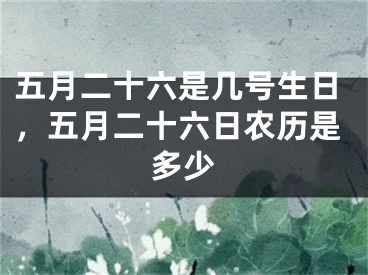 五月二十六是几号生日,五月二十六日农历是多少