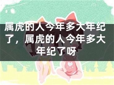 属虎的人今年多大年纪了,属虎的人今年多大年纪了呀