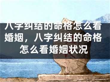 八字纠结的命格怎么看婚姻，八字纠结的命格怎么看婚姻状况