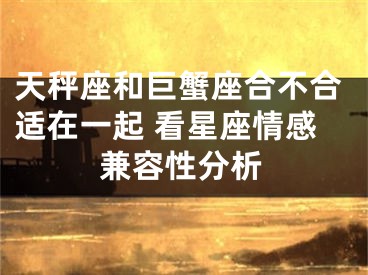 天秤座和巨蟹座合不合适在一起 看星座情感兼容性分析
