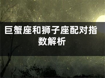巨蟹座和狮子座配对指数解析