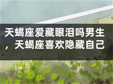 天蝎座爱藏眼泪吗男生，天蝎座喜欢隐藏自己