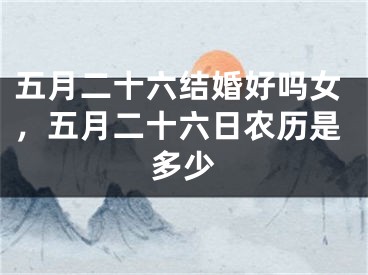 五月二十六结婚好吗女,五月二十六日农历是多少