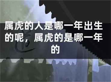 属虎的人是哪一年出生的呢，属虎的是哪一年的