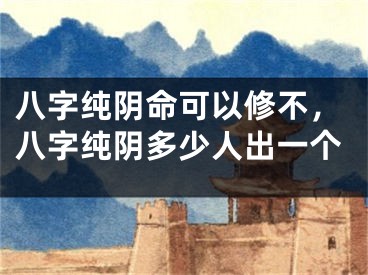 八字纯阴命可以修不，八字纯阴多少人出一个